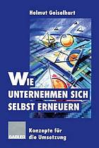 Wie Unternehmen sich selbst erneuern : Konzepte für die Umsetzung