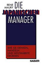 Die japanischen Manager : Wie sie denken, wie sie handeln, wie sie Weltmärkte erobern