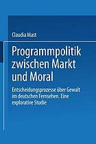 Programmpolitik Zwischen Markt und Moral : Entscheidungsprozesse über Gewalt im Deutschen Fernsehen. Eine explorative Studie