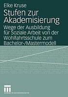 Stufen zur Akademisierung : Wege der Ausbildung für soziale Arbeit von der Wohlfahrtsschule zum Bachelor-/Mastermodell