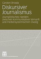 Diskursiver Journalismus : Journalistisches Handeln zwischen kommunikativer Vernunft und mediensystemischem Zwang