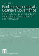 Bankenregulierung als Cognitive Governance : Eine Studie zur gesellschaftlichen Verarbeitung von Komplexität und Nichtwissen