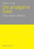 Die amalgame Stadt : Orte. Netze. Milieus