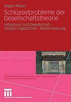 Schlüsselprobleme der Gesellschaftstheorie : Individuum und Gesellschaft, soziale Ungleichheit, Modernisierung