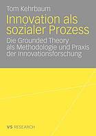 Innovation als sozialer Prozess : die Grounded Theory als Methodologie und Praxis der Innovationsforschung