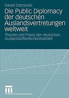 Die Public Diplomacy der deutschen Auslandsvertretungen weltweit : Theorie und Praxis der deutschen Auslandsöffentlichkeitsarbeit