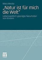 "Natur ist für mich die Welt" lebensweltlich geprägte Naturbilder von Kindern