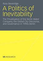 A politics of inevitability : the privatisation of the Berlin Water Company, the global city discourse, and governance in 1990s Berlin