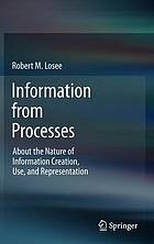 Information from processes : about the nature of information creation, use, and representation