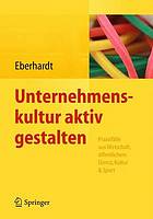 Unternehmenskultur aktiv gestalten Praxisfälle aus Wirtschaft, öffentlichem Dienst, Kultur & Sport ; mit 13 Tabellen/ Daniela Eberhardt (Hrsg.)