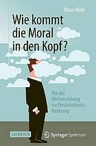 Wie kommt die Moral in den Kopf? : von der Werteerziehung zur Persönlichkeitsförderung