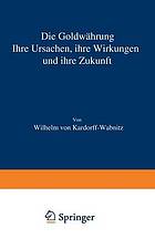 Die Goldwährung : Ihre Ursachen, ihre Wirkungen und ihre Zukunft