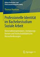 Professionelle Identität im Bachelorstudium Soziale Arbeit Konstruktionsprinzipien, Aneignungsformen und hochschuldidaktische Herausforderungen