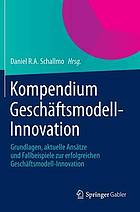 Kompendium Geschäftsmodell-Innovation : Grundlagen, aktuelle Ansätze und Fallbeispiele zur erfolgreichen Geschäftsmodell-Innovation.