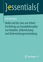 Muße und der Sinn von Arbeit: ein Beitrag zur Sozialphilosophie von Handeln, Zielerreichung und Zielerreichungsvermeidung