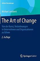 The Art of Change : Von der Kunst, Veränderungen in Unternehmen und Organisationen zu führen