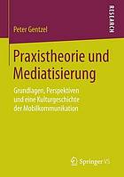 Praxistheorie und Mediatisierung Grundlagen, Perspektiven und eine Kulturgeschichte der Mobilkommunikation