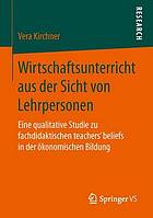 Wirtschaftsunterricht aus der Sicht von Lehrpersonen : eine qualitative Studie zu fachdidaktischen teachers' beliefs in der ökonomischen Bildung