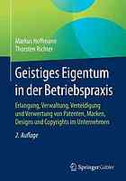 Geistiges Eigentum in der Betriebspraxis Erlangung, Verwaltung, Verteidigung und Verwertung von Patenten, Marken, Designs und Copyrights im Unternehmen