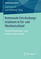 Kommunale Entscheidungsstrukturen in Ostund Westdeutschland: Zwischen Konkordanzund Konkurrenzdemokratie.