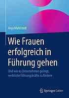 Wie Frauen erfolgreich in Führung gehen : Und wie es Unternehmen gelingt, weibliche Führungskräfte zu fördern.