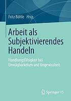 Arbeit als Subjektivierendes Handeln : Handlungsfähigkeit bei Unwägbarkeiten und Ungewissheit