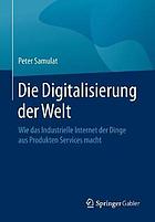 Die Digitalisierung der Welt : wie das Industrielle Internet der Dinge aus Produkten Services macht