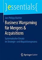 Business Wargaming für Mergers & Acquisitions : systematischer Einsatz im Strategie- und Akquisitionsprozess.