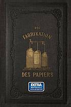 Die Fabrikation des Papiers : in Sonderheit des auf der Maschine gefertigten : nebst gründlicher Auseinandersetzung der in ihr vorkommenden chemischen Processe und Anweisung zur Prüfung der angewandten Materialien