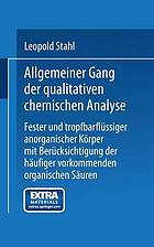 Allgemeiner Gang der qualitativen chemischen Analyse fester und tropfbarflüssiger anorganischer Körper : mit Berücksichtigung der häufiger vorkommenden organischen Säuren