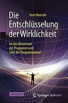 Die Entschlüsselung der Wirklichkeit : Ist das Universum ein Programm und Gott der Programmierer?