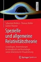 Spezielle und allgemeine Relativitätstheorie Grundlagen, Anwendungen in Astrophysik und Kosmologie sowie relativistische Visualisierung