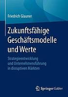 Zukunftsfähige Geschäftsmodelle und Werte Strategieentwicklung und Unternehmensführung in disruptiven Märkten