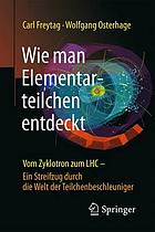 Wie man Elementarteilchen entdeckt : Vom Zyklotron zum LHC - ein Streifzug durch die Welt der Teilchenbeschleuniger