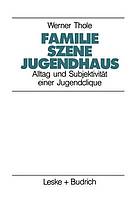 Familie Szene Jugendhaus : Alltag und Subjektivität einer Jugendclique