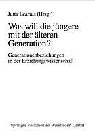 Was will die jüngere mit der älteren Generation? : Generationsbeziehungen und Generationenverhältnisse in der Erziehungswissenschaft