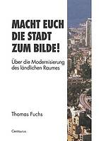 Macht Euch die Stadt zum Bilde! : Über die Modernisierung des ländlichen Raumes