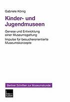 Kinder- und Jugendmuseen : Genese und Entwicklung einer Museumsgattung : Impulse für besucherorientierte Museumskonzepte