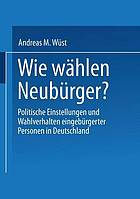 Wie wählen Neubürger? : politische Einstellungen und Wahlverhalten eingebürgerter Personen in Deutschland