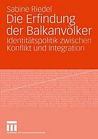 Die Erfindung der Balkanvölker : Identitätspolitik zwischen Konflikt und Integration