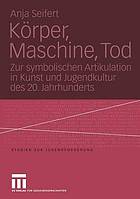 Körper, Maschine, Tod Zur symbolischen Artikulation in Kunst und Jugendkultur des 20. Jahrhunderts