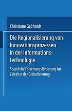 Die Regionalisierung von Innovationsprozessen in der Informationstechnologie staatliche Forschungsförderung im Zeitalter der Globalisierung