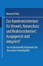 Das Bundesministerium für Umwelt, Naturschutz und Reaktorsicherheit: ausgegrenzt statt integriert? das institutionelle Fundament der deutschen Umweltpolitik