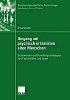 Umgang mit psychisch erkrankten alten Menschen : Sichtweisen und Handlungsstrategien von Fachkräften und Laien