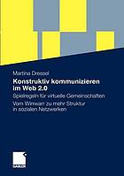 Konstruktiv kommunizieren im Web 2.0 Spielregeln für virtuelle Gemeinschaften ; vom Wirrwarr zu mehr Struktur in sozialen Netzwerken