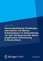 Personalpolitische Handlungsalternativen mit älteren Arbeitnehmern in Unternehmen vor dem Hintergrund der demographischen Entwicklung in Deutschland Eine theoretische Analyse und praktische Implementierung an einem konkreten Praxisbeispiel