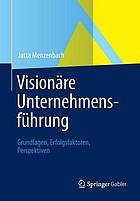 Visionäre Unternehmensführung : Grundlagen, Erfolgsfaktoren, Perspektiven