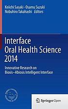 Interface oral health science 2014 : innovative research on biosis-abiosis intelligent interface ; [review articles from the 5th International Symposium for Interface Oral Health Science held January 20-21, 2014, at Sakura Hall in Tohoku University, Sendai, Japan]