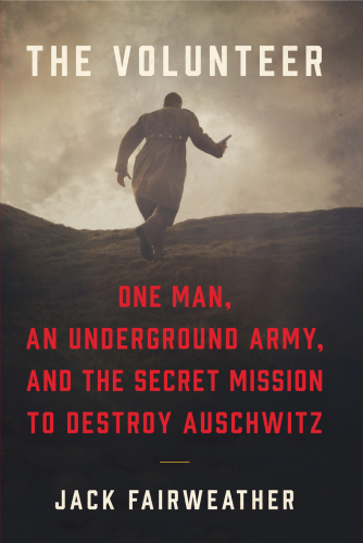 The Volunteer: One Man, an Underground Army, and the Secret Mission to Destroy Auschwitz