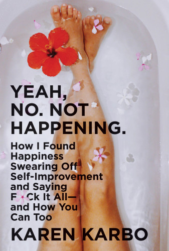 Yeah, No. Not Happening.: How I Found Happiness Swearing Off Self-Improvement and Saying F*ck It All―and How You Can Too